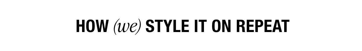 HOW (we) STYLE IT ON REPEAT