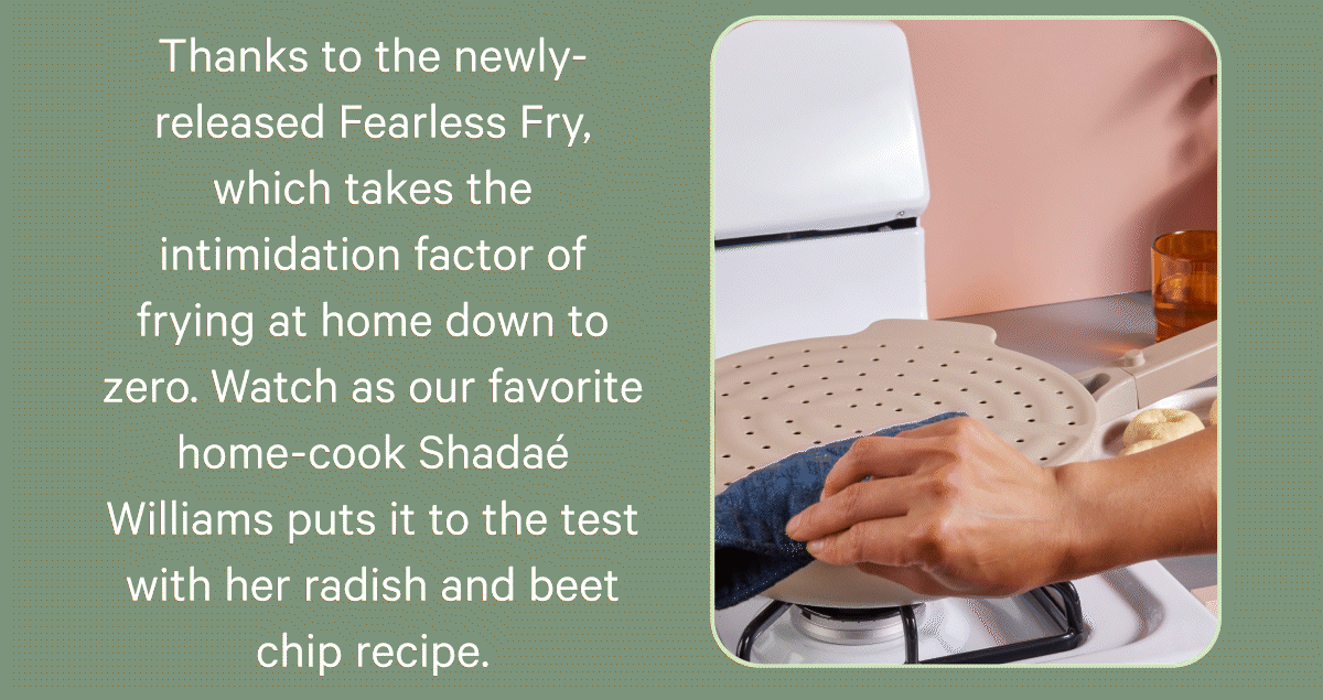 Thanks to the newly-released Fearless Fry, which takes the intimidation factor of frying at home down to zero. Watch as our favorite home-cook Shadaé Williams puts it to the test with her radish and beet chip recipe.