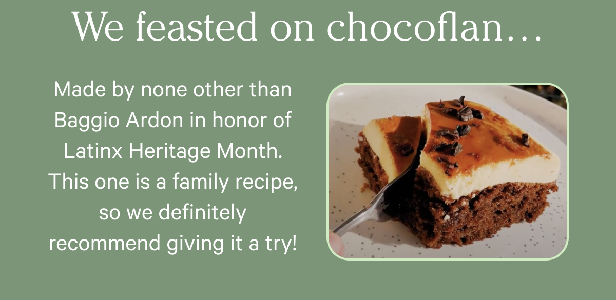 We feasted on chocoflan…Made by none other than Baggio Ardon in honor of Latinx Heritage Month. This one is a family recipe, so we definitely recommend giving it a try!