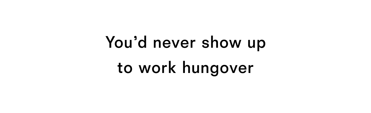 You'd never show up to work hungover