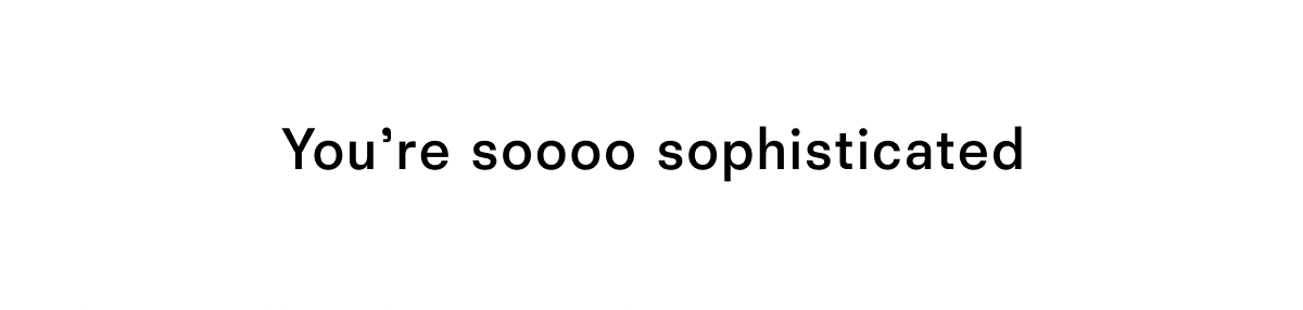 You're so sophisticated