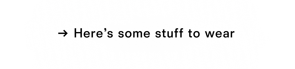 Here is some stuff to wear