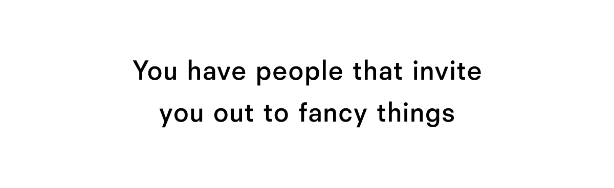 You have people that invite you out to fancy things