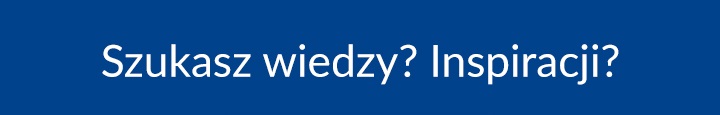 Szukasz wiedzy? Inspiracji?