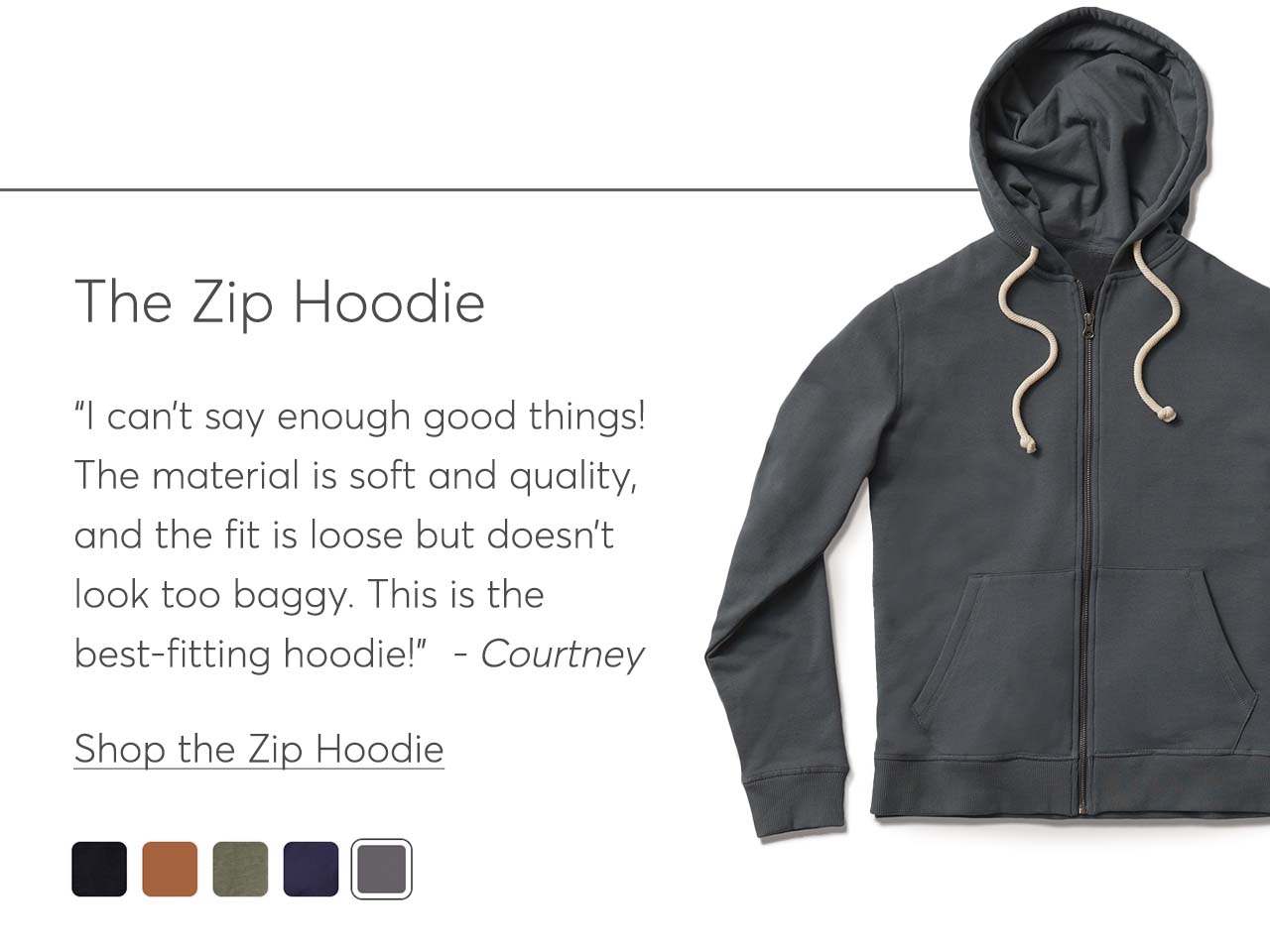The Zip Hoodie: I can’t say enough good things! The material is soft and quality, and the fit is loose but doesn’t look too baggy. This is the best-fitting hoodie!  - Courtney