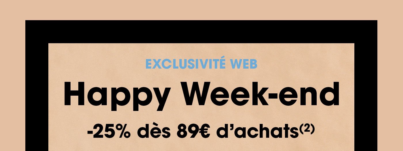 [EXCLUSIVITÉ WEB] HAPPY WEEK-END : -25% DÈS 89€ D’ACHATS (2)