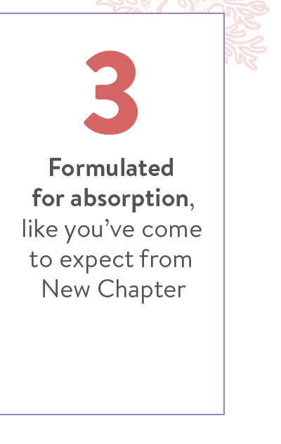 3 Formulated  for absorption, like you’ve come to expect from New Chapter