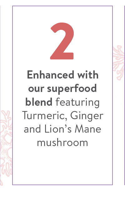 2 Enhanced with our superfood blend featuring Turmeric, Ginger and Lion’s Mane mushroom