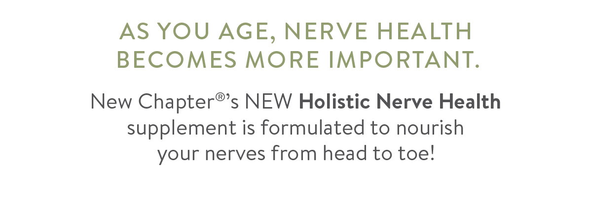 As you age, nerve health becomes more important. New Chapter®’s NEW Holistic Nerve Health supplement is formulated to nourish  your nerves from head to toe!