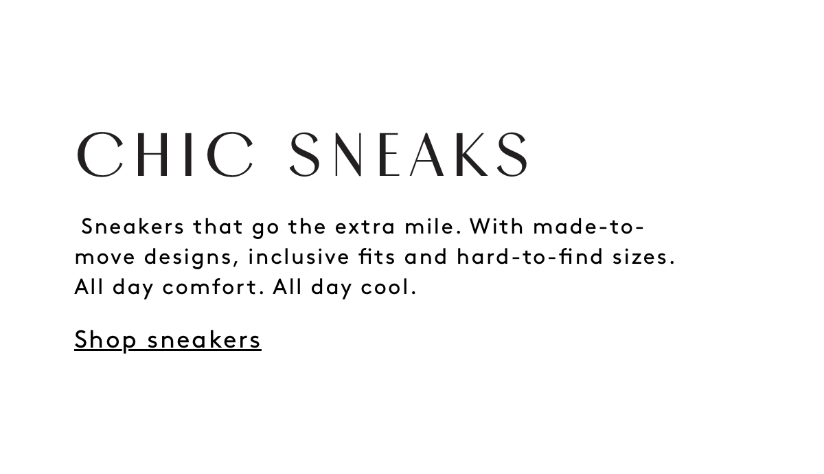 Chic Sneaks Sneakers That Go The Extra Mile. With Made-to-move Designs, Inclusive Fits And Hard-to-find Sizes. All Day Comfort. All Day Cool. Shop Sneakers