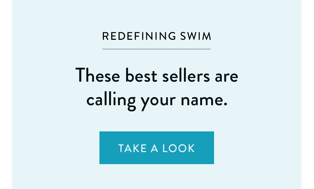REDEFINING SWIM / These best sellers are calling your name. / Take a Look >