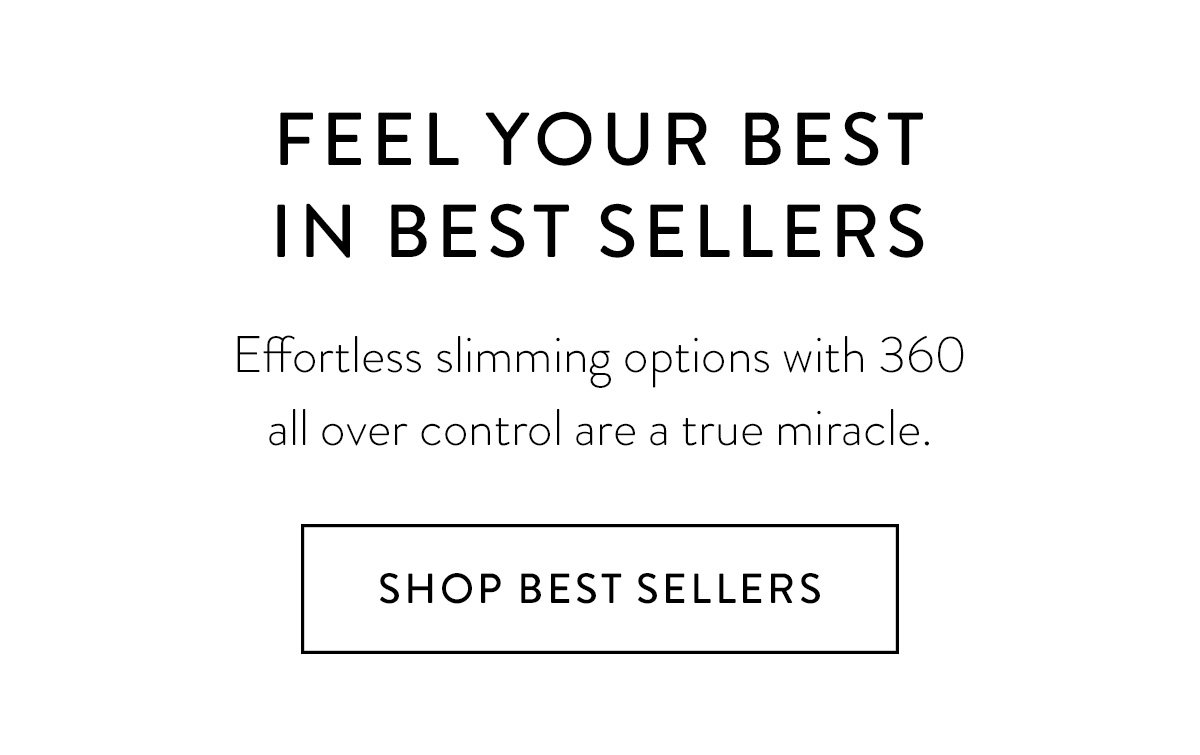 FEEL YOUR BEST IN BEST SELLERS/ Effortless slimming options with 360 all over control are a true miracle. / Shop Best Sellers >
