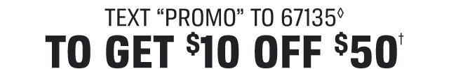 TEXT PROMO TO 67135 | TO GET $10 OFF $50