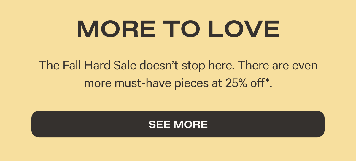 More to Love | The Fall Hard Sale doesn’t stop here. There are even more must-have pieces at 25% off*.