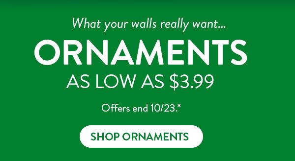 What your walls really want… Ornaments as low as 3 dollars and 99 cents. Offer ends October 23 see* for details. Click to shop ornaments