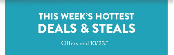 This week's hottest deals and steals.  Offer ends October 23 see* for details.