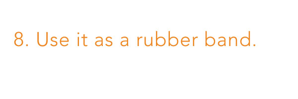 8. use it as a rubber band