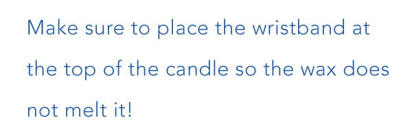 Make sure to place the wristband at the top of the candle so the wax does not melt it.