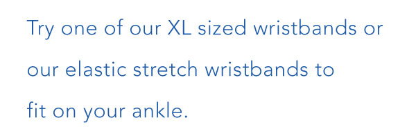 Try one of our XL sized wristbands or our elastic stretch wristbands to fit on your ankle. 