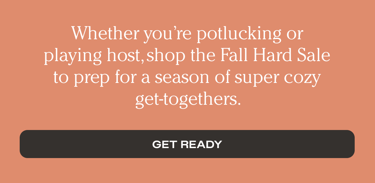 Whether you’re potlucking or playing host, shop the Fall Hard Sale to prep for a season of super cozy get-togethers. | Get Ready