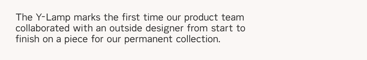 The Y-Lamp marks the first time our product team collaborated with an outside designer from start to finish on a piece for our permanent collection.
