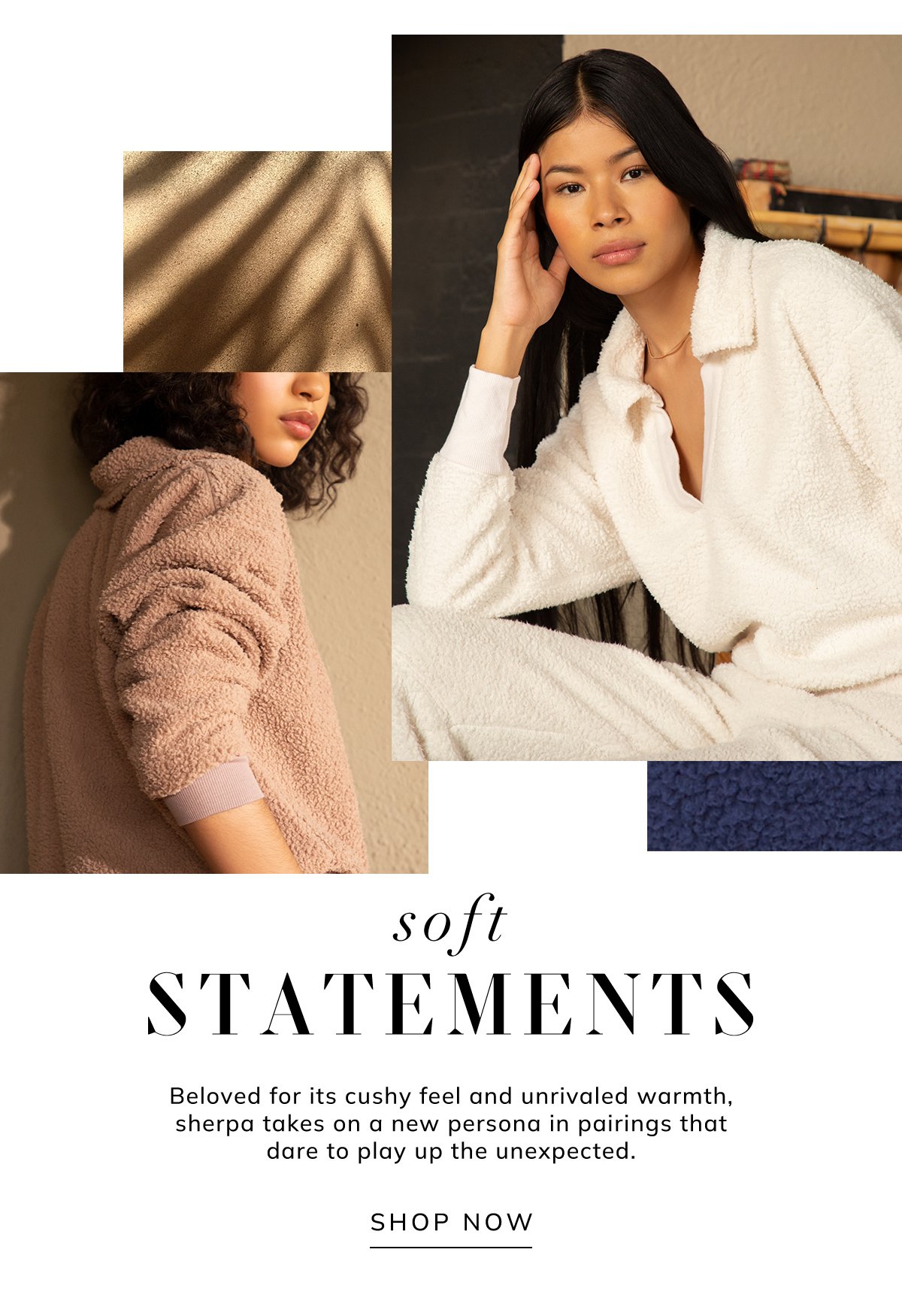soft statements. beloved for its cushy feel and unrivaled warmth, sherpa takes on a new persona in pairings that dare to play up the unexpected. shop now.