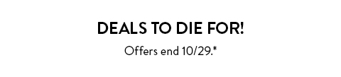 Deals to die for! Offers end October 29. See site for details.