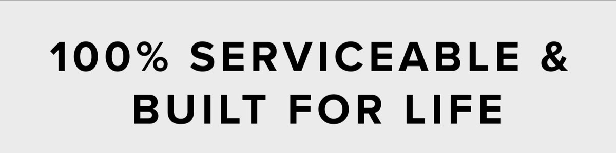 SERVICEABLE & BUILT FOR LIFE