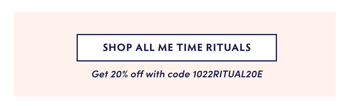 SHOP ME TIME RITUALS. Use code 1022RITUAL20E.
