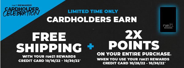 Cardholders earn FREE SHIPPING with your rue21 REWARDS Credit Card 10/16/22 - 10/30/22 + 2x points on your ENTIRE purchase when you use your rue21 REWARDS Credit Card 10/28/22 - 10/30/22.