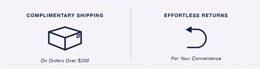 Complimentary Shipping on orders over $200 and Effortless Returns