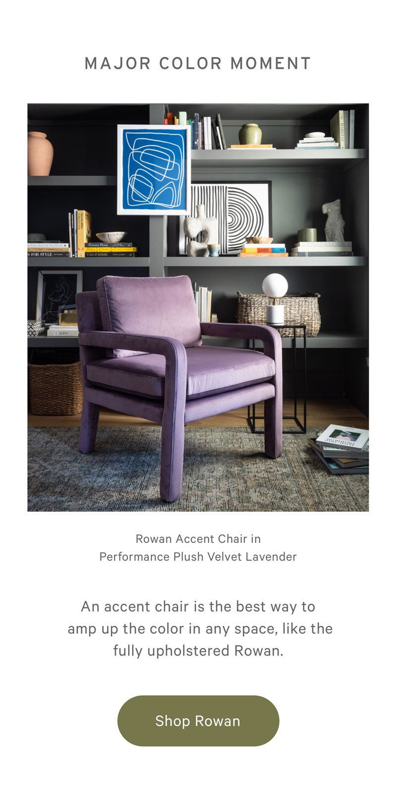 MAJOR COLOR MOMENT An accent chair is the best way to amp up the color in any space, like the fully upholstered Rowan. 