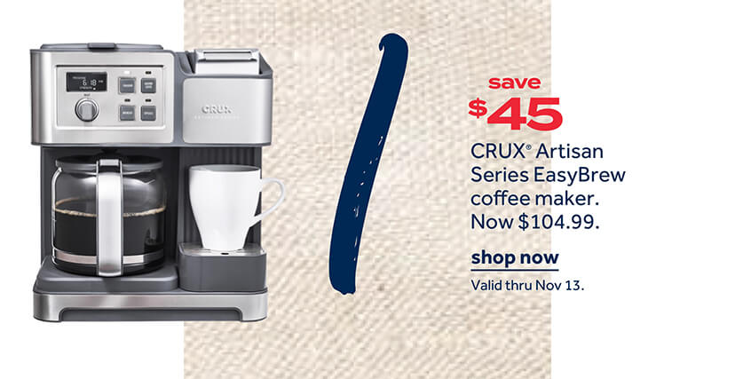 save $45 CRUX® Artisan Series EasyBrew coffee maker. Now $104.99. | shop now | Valid thru Nov 13.