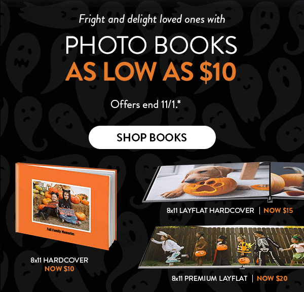 Fright and delight loved ones with Photo Books as low as $10. Offer ends November 1 - see site for details. Click to shop books. 8 by 11 hardcover book now $10. 8 by 11 layflat hardcover book now $15. 8 by 11 premium layflat book now $20