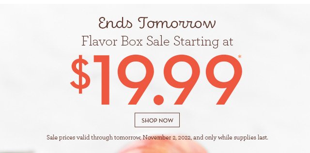 Ends Tomorrow - Flavor Box Sale Starting at $19.99*
