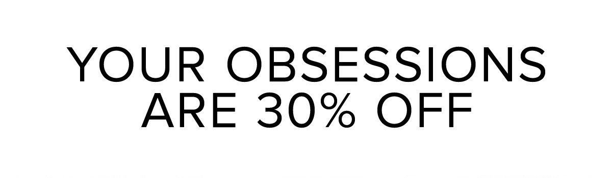 YOUR OBSESSIONS ARE 30% OFF