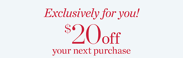 Exclusively for you! $20 off your next purchase. Valid from Friday, October 28 to Monday, November 7. Shop Now