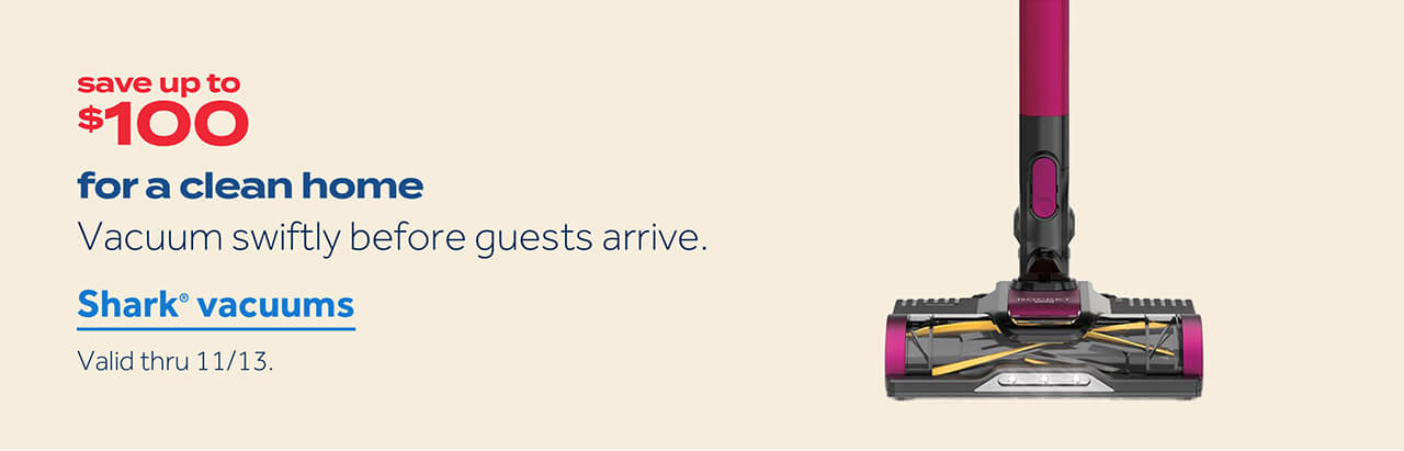 save up to $100 | for a clean home | vacuum swiftly before guests arrive | shark vacuums | valid thru 11/13