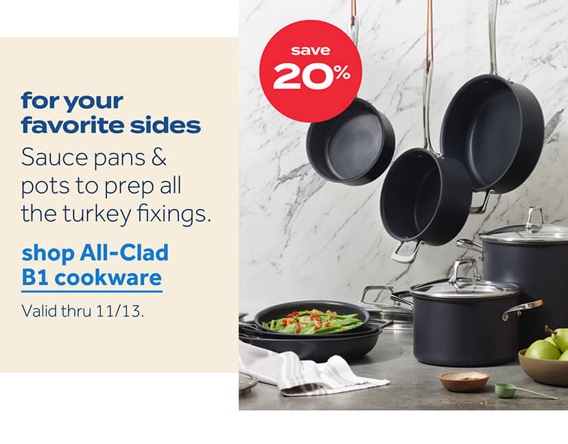 save 20% | for your favorite sides | sauce pans and pots to prepare all the turkey fixings. Shop All-Clad B1 cookware | valid thru 11/13.