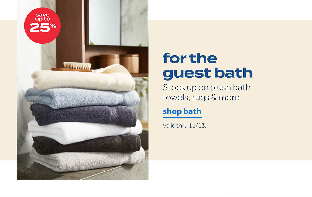 save up to 25% | for the guest bath | stock up on plush bath towels, rugs, & more | shop bath | valid thru 11/13
