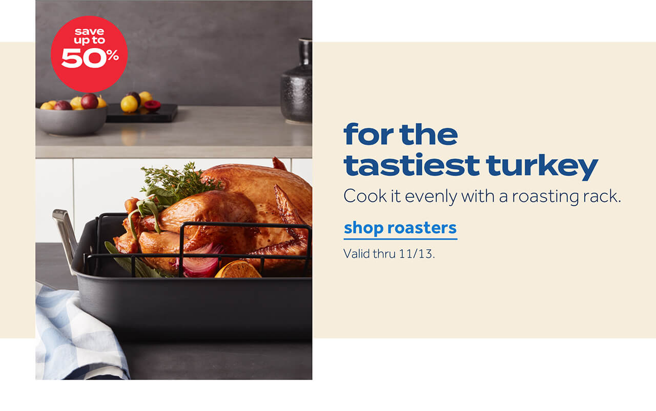 save up to 50% | for the tastiest turkey | cook it evenly with a roasting rack | shop roasters | valid thru 11/13.