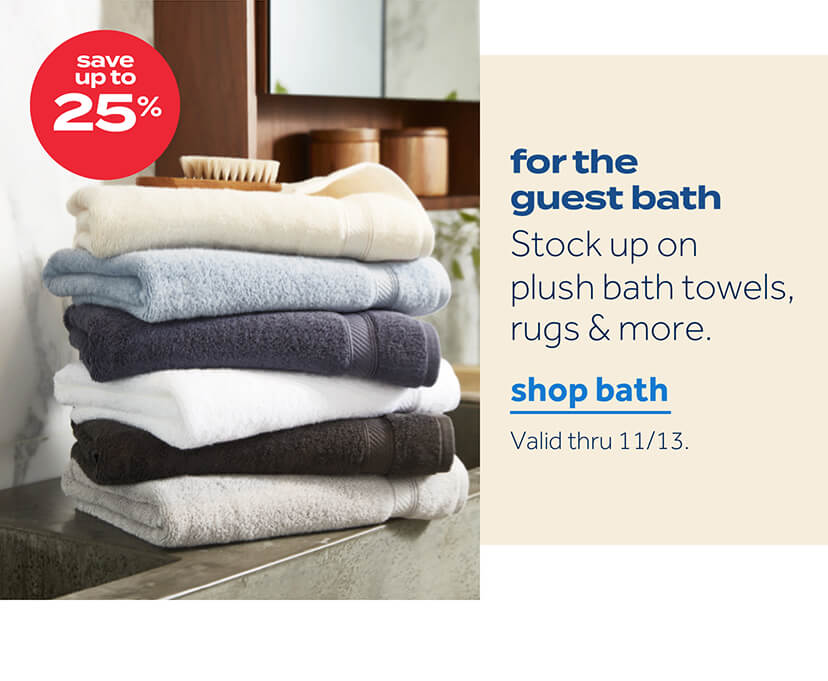 save up to 25% | for the guest bath | stock up on plush bath towels, rugs, & more | shop bath | valid thru 11/13