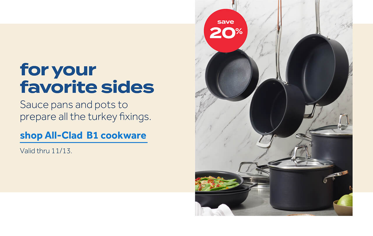 save 20% | for your favorite sides | sauce pans and pots to prepare all the turkey fixings. Shop All-Clad B1 cookware | valid thru 11/13.
