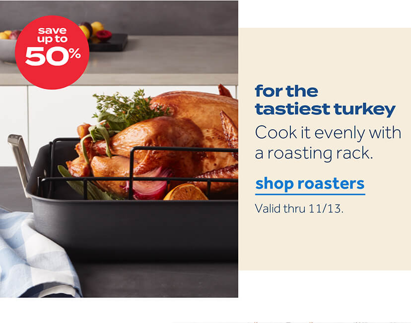 save up to 50% | for the tastiest turkey | cook it evenly with a roasting rack | shop roasters | valid thru 11/13.