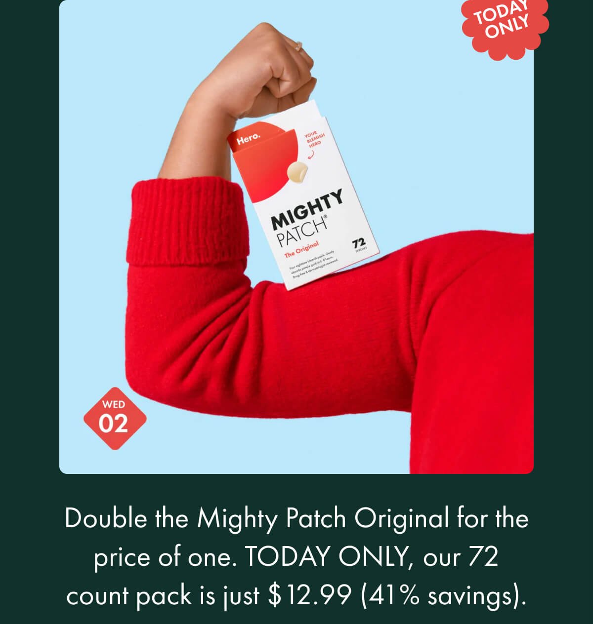 Today only! Wednesday november 2nd. Double the mighty patch original for the price of one. Today only, our 72 count pack is just $12.99 (41% savings).mighty patch original sitting on a girls' arm 