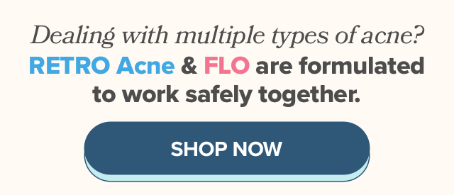 Dealing with multiple types of acne? RETRO Acne & FLO are formulated to work safely together