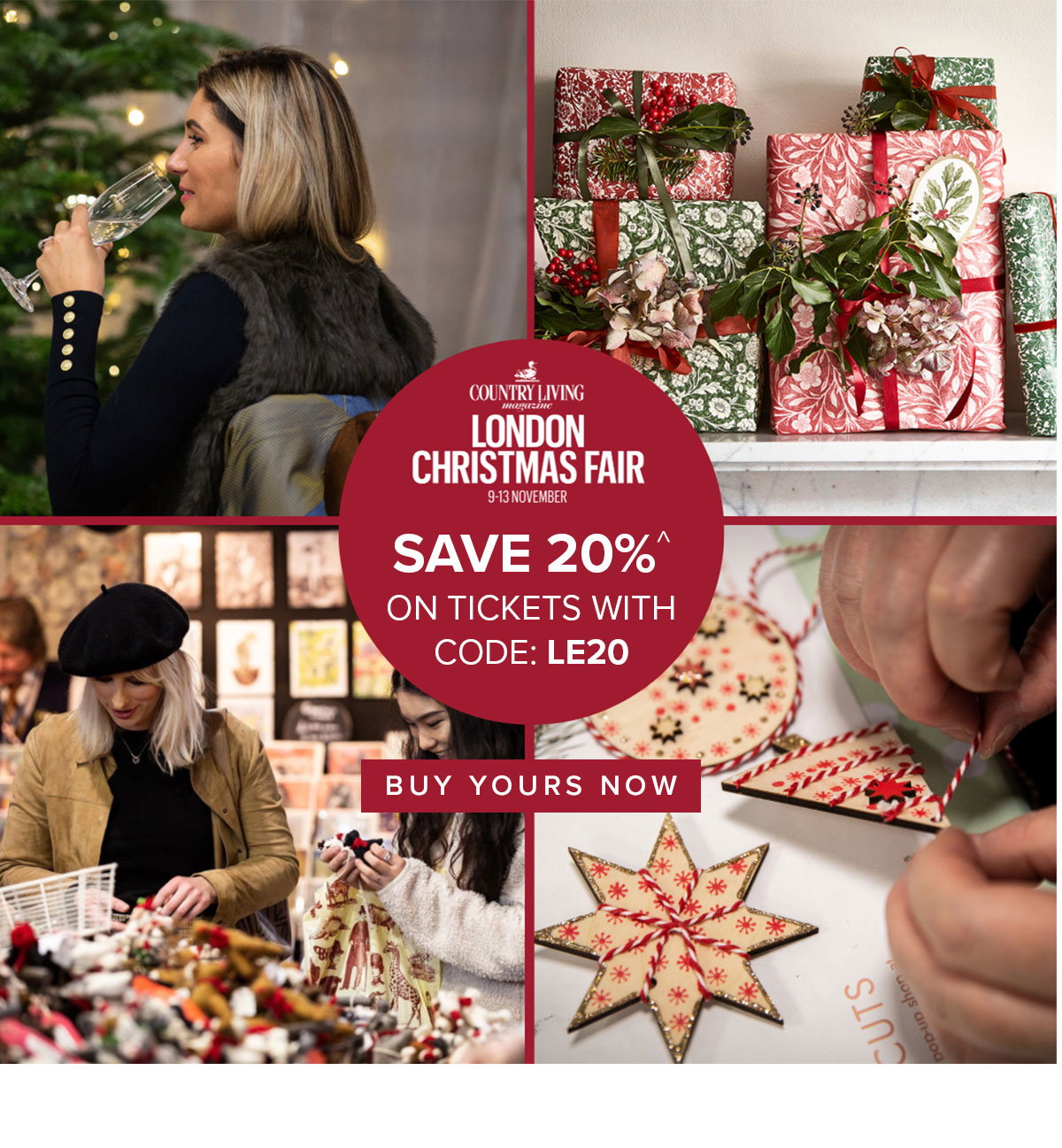 LONDON CHRISTMAS FAIR
							9-13th November
							SAVE 20%^ ON TICKETS WITH CODE: LE20
							BUY YOURS NOW >>