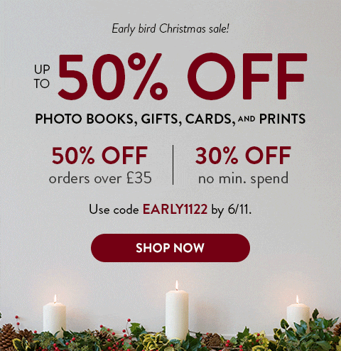 Early bird Christmas sale! | up to 50% off photo books, gifts, cards and prints | 50% off orders £35 | 30% off no min spend | Use code EARLY1122 by 6/11 | shop now
