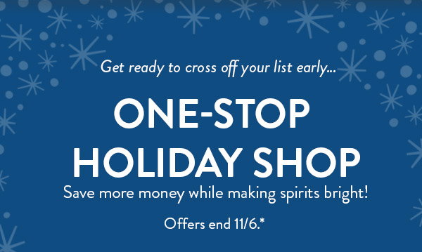Get ready to cross off your list early…  One-stop holiday shop. Save more money while making spirits bright! Offers end November 6. See site for full details.