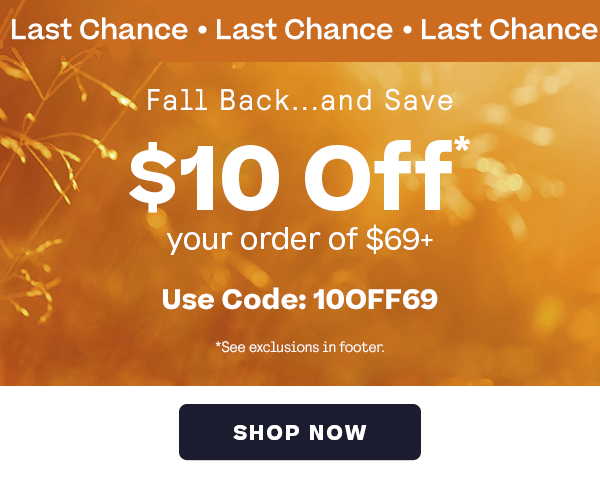 Last Chance - Fall Back and Save $10 off* your order of $69+